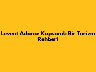 Levent Adana: Kapsamlı Bir Turizm Rehberi