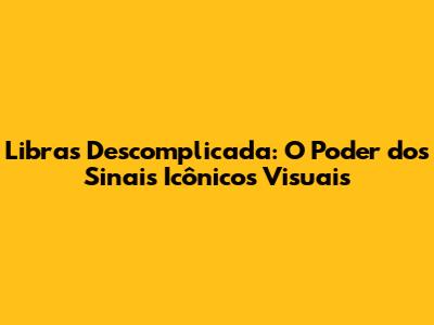 Libras Descomplicada: O Poder dos Sinais Icônicos Visuais