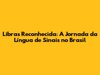 Libras Reconhecida: A Jornada da Língua de Sinais no Brasil