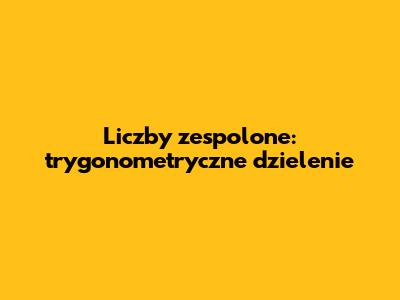 Liczby zespolone: trygonometryczne dzielenie