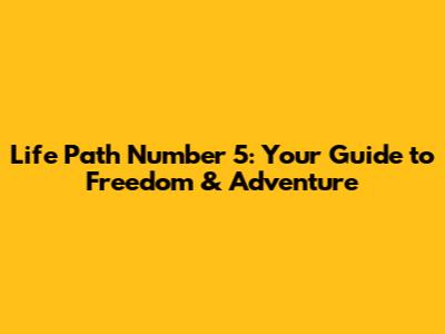 Life Path Number 5: Your Guide to Freedom & Adventure