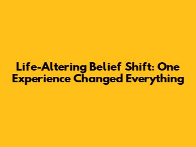 Life-Altering Belief Shift: One Experience Changed Everything