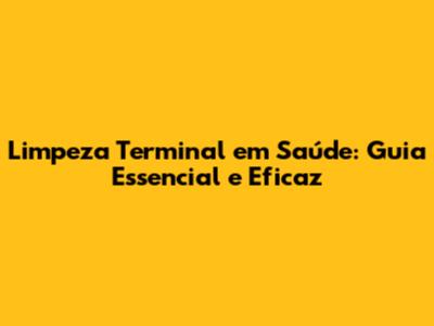 Limpeza Terminal em Saúde: Guia Essencial e Eficaz