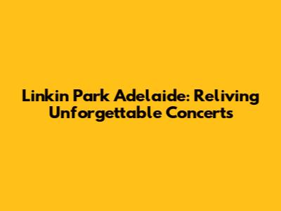 Linkin Park Adelaide: Reliving Unforgettable Concerts