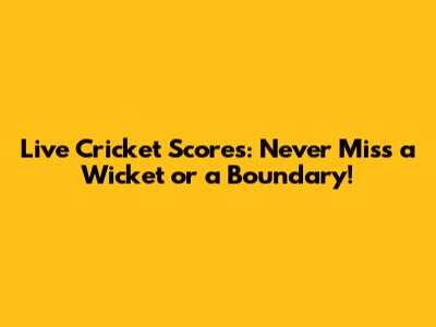 Live Cricket Scores: Never Miss a Wicket or a Boundary!