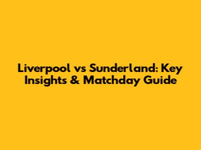 Liverpool vs Sunderland: Key Insights & Matchday Guide