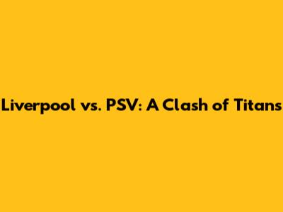 Liverpool vs. PSV: A Clash of Titans