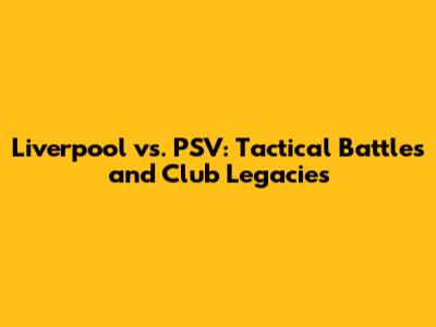 Liverpool vs. PSV: Tactical Battles and Club Legacies