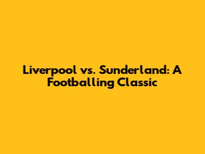 Liverpool vs. Sunderland: A Footballing Classic