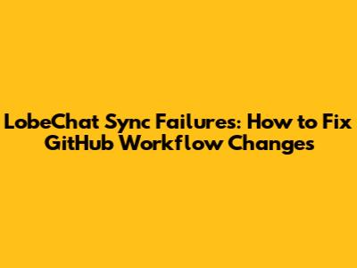 LobeChat Sync Failures: How to Fix GitHub Workflow Changes