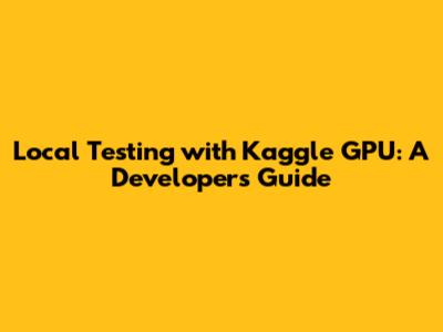 Local Testing with Kaggle GPU: A Developer's Guide
