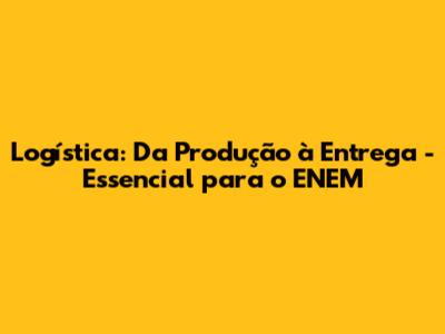 Logística: Da Produção à Entrega - Essencial para o ENEM