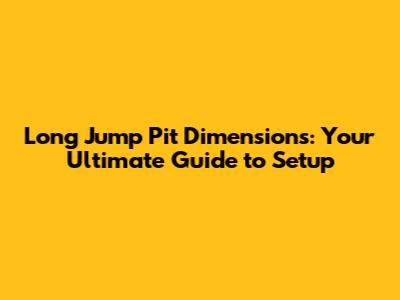 Long Jump Pit Dimensions: Your Ultimate Guide to Setup