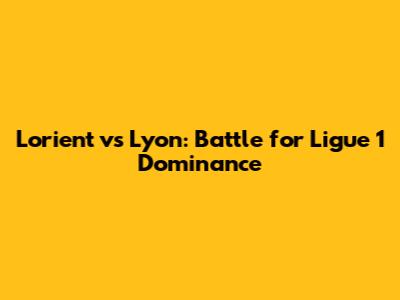 Lorient vs Lyon: Battle for Ligue 1 Dominance