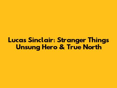 Lucas Sinclair: Stranger Things' Unsung Hero & True North