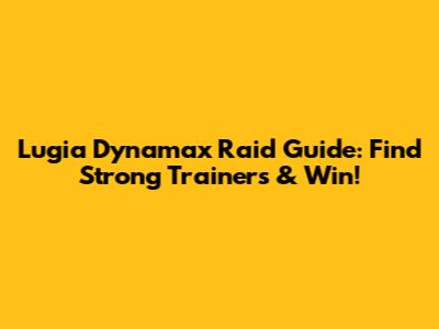 Lugia Dynamax Raid Guide: Find Strong Trainers & Win!