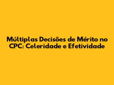 Múltiplas Decisões de Mérito no CPC: Celeridade e Efetividade