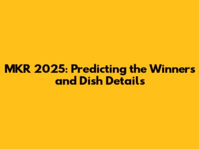 MKR 2025: Predicting the Winners and Dish Details