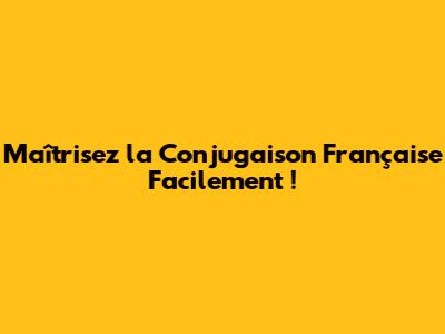 Maîtrisez la Conjugaison Française Facilement !