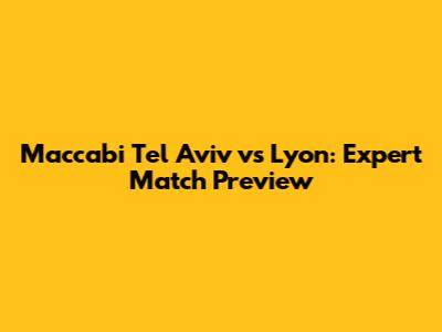 Maccabi Tel Aviv vs Lyon: Expert Match Preview