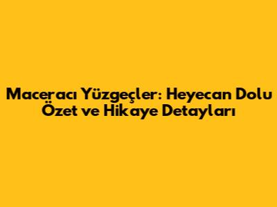 Maceracı Yüzgeçler: Heyecan Dolu Özet ve Hikaye Detayları