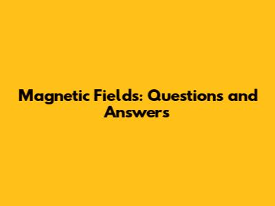Magnetic Fields: Questions and Answers