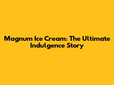 Magnum Ice Cream: The Ultimate Indulgence Story