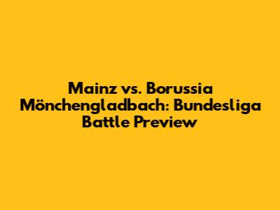 Mainz vs. Borussia Mönchengladbach: Bundesliga Battle Preview
