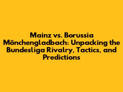 Mainz vs. Borussia Mönchengladbach: Unpacking the Bundesliga Rivalry, Tactics, and Predictions