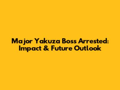 Major Yakuza Boss Arrested: Impact & Future Outlook