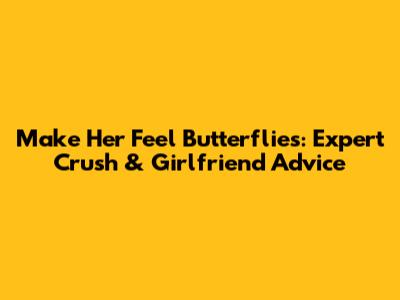 Make Her Feel Butterflies: Expert Crush & Girlfriend Advice