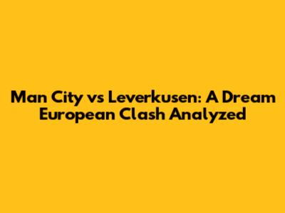 Man City vs Leverkusen: A Dream European Clash Analyzed
