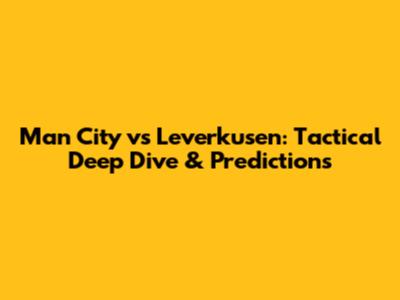 Man City vs Leverkusen: Tactical Deep Dive & Predictions