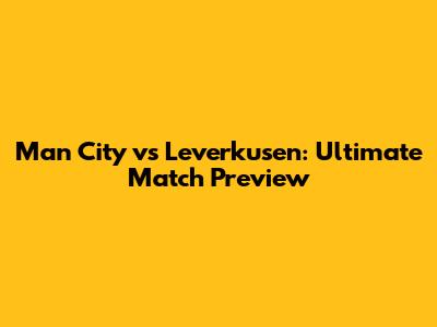 Man City vs Leverkusen: Ultimate Match Preview