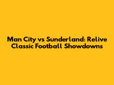Man City vs Sunderland: Relive Classic Football Showdowns