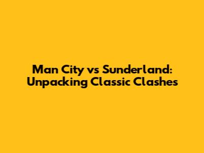 Man City vs Sunderland: Unpacking Classic Clashes