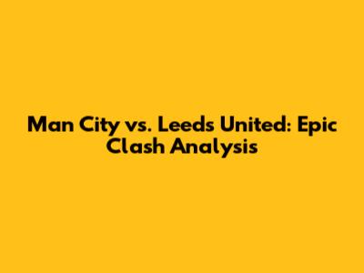 Man City vs. Leeds United: Epic Clash Analysis