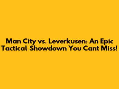 Man City vs. Leverkusen: An Epic Tactical Showdown You Can't Miss!