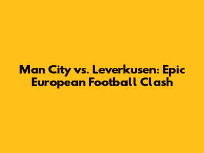 Man City vs. Leverkusen: Epic European Football Clash