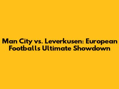 Man City vs. Leverkusen: European Football's Ultimate Showdown