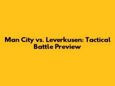 Man City vs. Leverkusen: Tactical Battle Preview