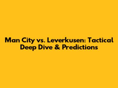 Man City vs. Leverkusen: Tactical Deep Dive & Predictions