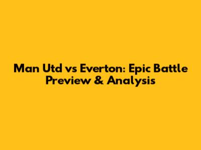 Man Utd vs Everton: Epic Battle Preview & Analysis