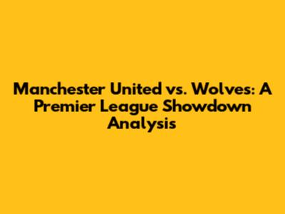 Manchester United vs. Wolves: A Premier League Showdown Analysis