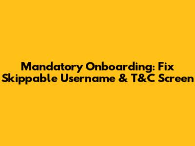 Mandatory Onboarding: Fix Skippable Username & T&C Screen