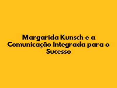 Margarida Kunsch e a Comunicação Integrada para o Sucesso