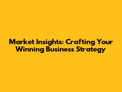 Market Insights: Crafting Your Winning Business Strategy