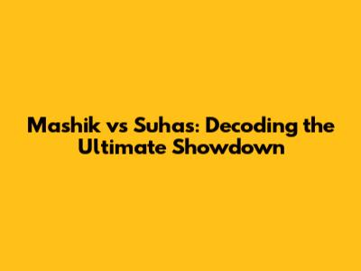 Mashik vs Suhas: Decoding the Ultimate Showdown