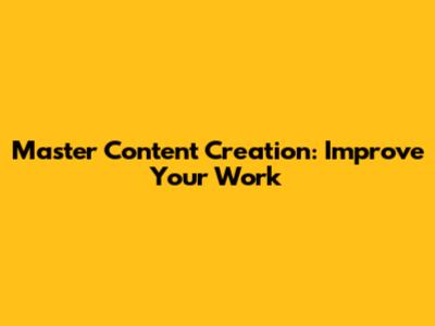 Master Content Creation: Improve Your Work