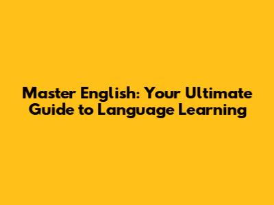 Master English: Your Ultimate Guide to Language Learning